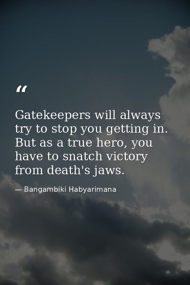 Gatekeepers will always try to stop you getting in. But as a true hero, you have to snatch victory from death's jaws. — Bangambiki Habyarimana