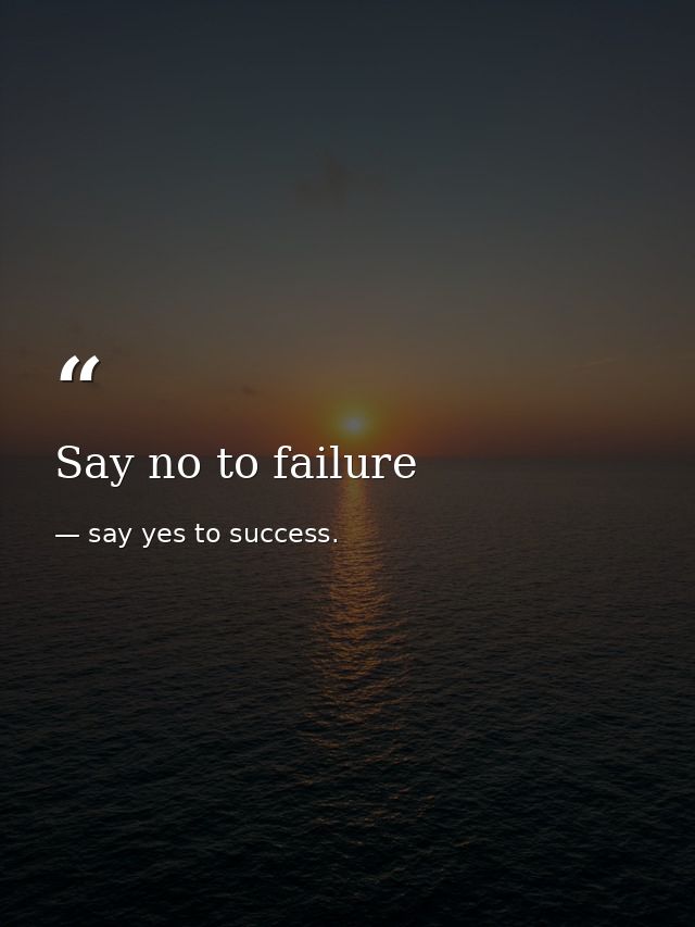 Say no to failure — say yes to success.