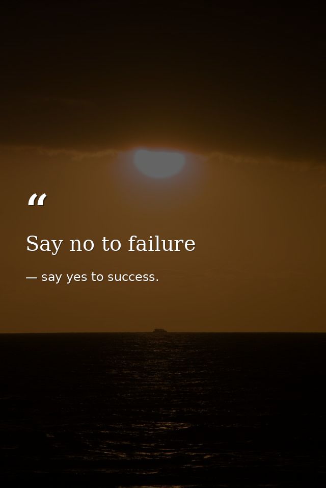 Say no to failure — say yes to success.