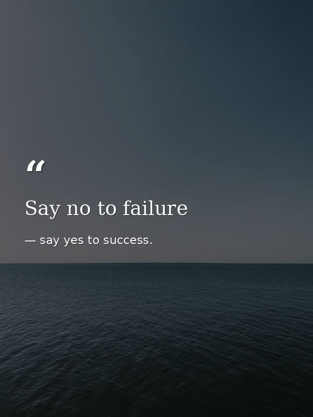 Say no to failure — say yes to success.