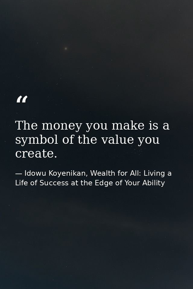 The money you make is a symbol of the value you create. — Idowu Koyenikan, Wealth for All: Living a Life of Success at the Edge of Your Ability