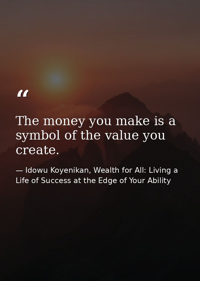 The money you make is a symbol of the value you create. — Idowu Koyenikan, Wealth for All: Living a Life of Success at the Edge of Your Ability