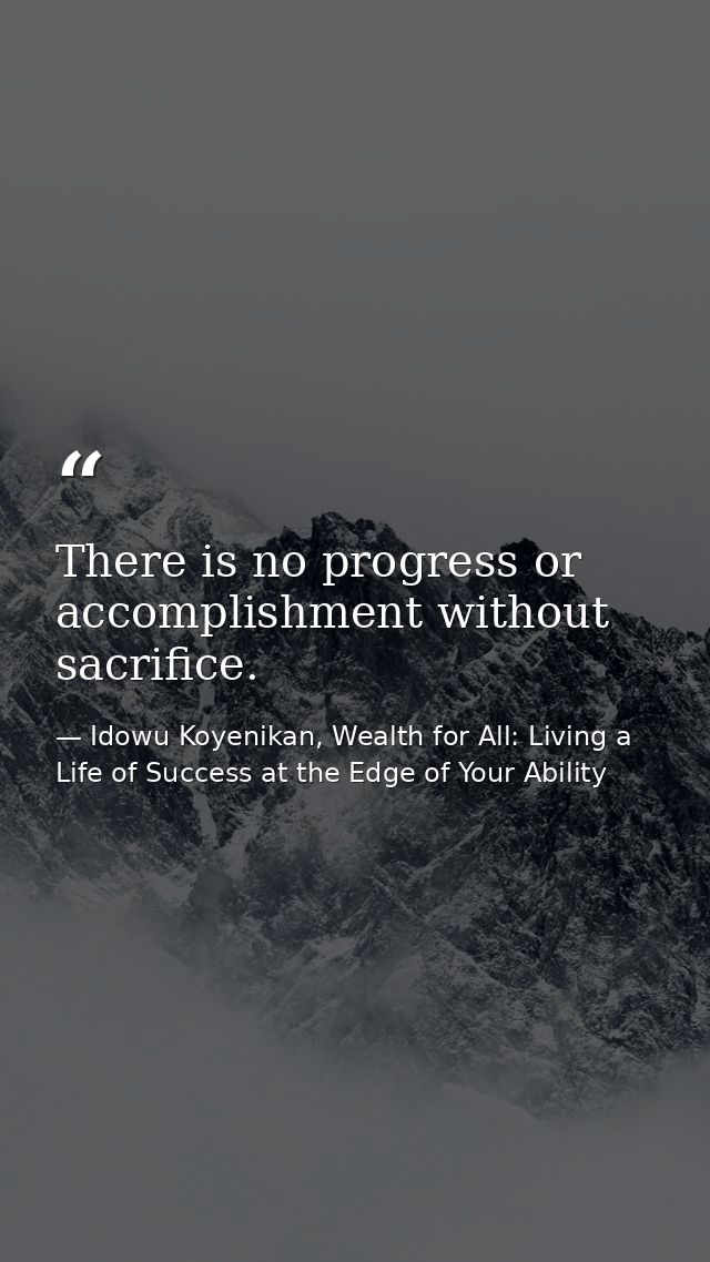 There is no progress or accomplishment without sacrifice. — Idowu Koyenikan, Wealth for All: Living a Life of Success at the Edge of Your Ability