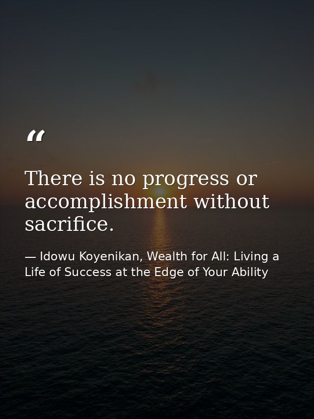 There is no progress or accomplishment without sacrifice. — Idowu Koyenikan, Wealth for All: Living a Life of Success at the Edge of Your Ability