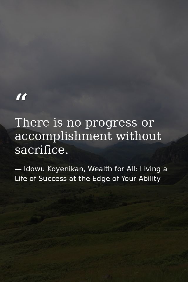 There is no progress or accomplishment without sacrifice. — Idowu Koyenikan, Wealth for All: Living a Life of Success at the Edge of Your Ability