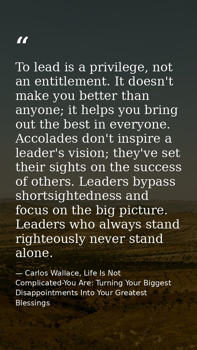 To lead is a privilege, not an entitlement. It doesn't make you better than anyone; it helps you bring out the best in e — Carlos Wallace, Life Is Not Complicated-You Are: Turning Your Biggest Disappointments Into Your Greatest Blessings