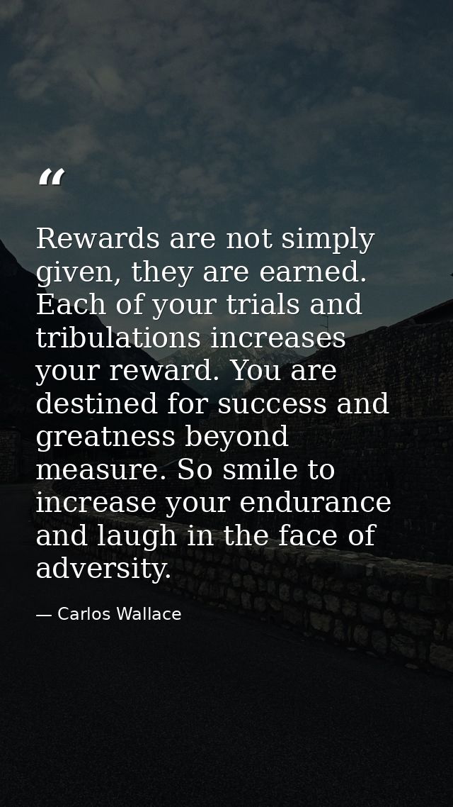 Rewards are not simply given, they are earned. Each of your trials and tribulations increases your reward. You are desti — Carlos Wallace