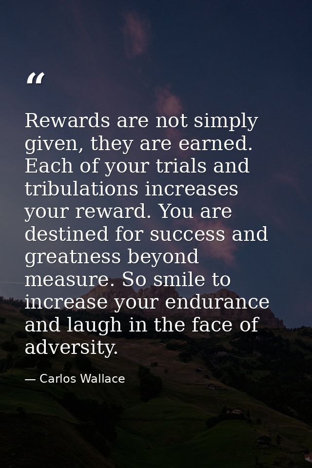 Rewards are not simply given, they are earned. Each of your trials and tribulations increases your reward. You are desti — Carlos Wallace