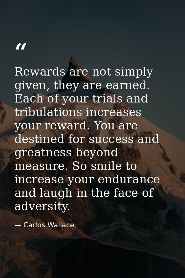 Rewards are not simply given, they are earned. Each of your trials and tribulations increases your reward. You are desti — Carlos Wallace
