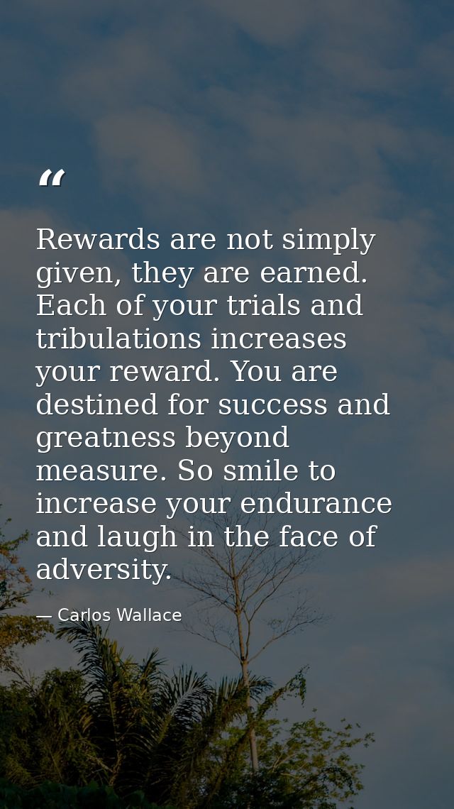 Rewards are not simply given, they are earned. Each of your trials and tribulations increases your reward. You are desti — Carlos Wallace