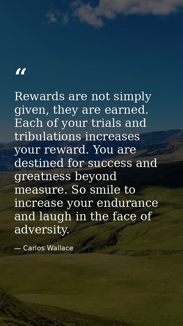 Rewards are not simply given, they are earned. Each of your trials and tribulations increases your reward. You are desti — Carlos Wallace