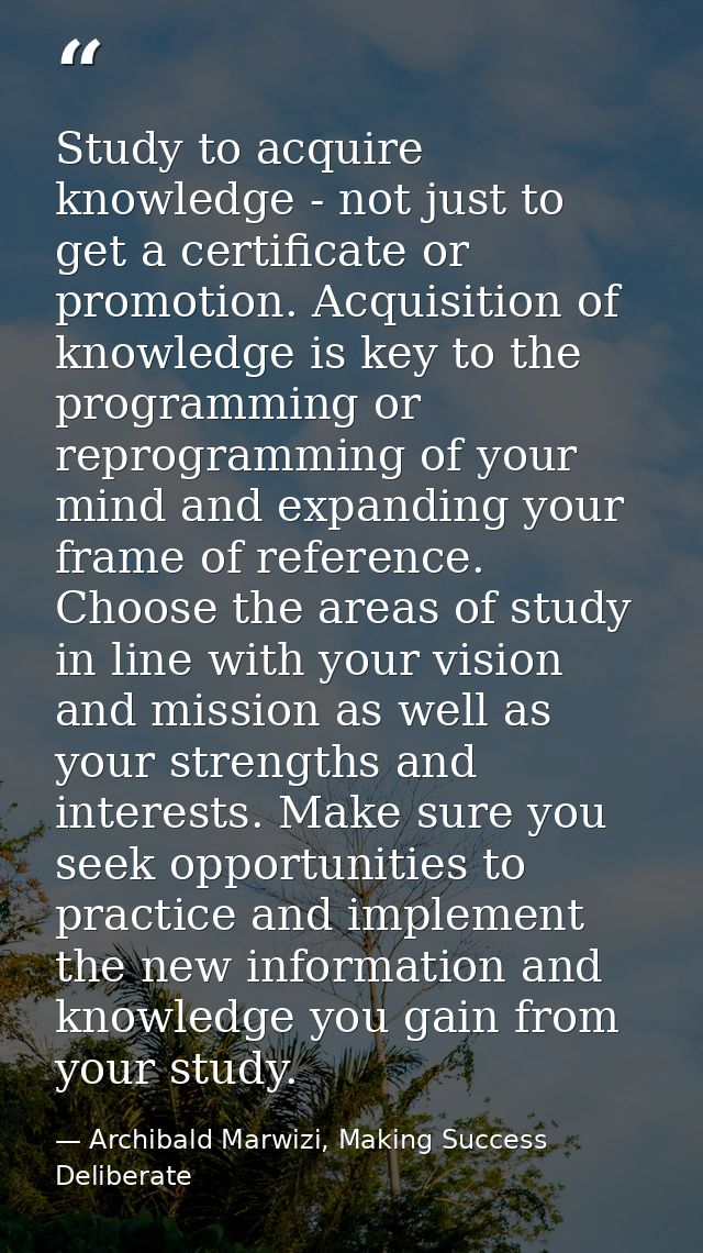 Study to acquire knowledge - not just to get a certificate or promotion. Acquisition of knowledge is key to the programm — Archibald Marwizi, Making Success Deliberate