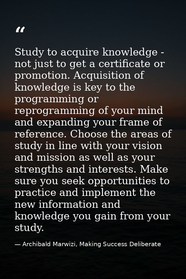 Study to acquire knowledge - not just to get a certificate or promotion. Acquisition of knowledge is key to the programm — Archibald Marwizi, Making Success Deliberate