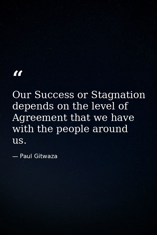 Our Success or Stagnation depends on the level of Agreement that we have with the people around us. — Paul Gitwaza
