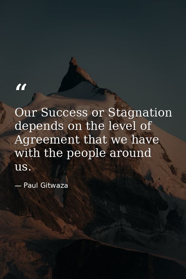 Our Success or Stagnation depends on the level of Agreement that we have with the people around us. — Paul Gitwaza