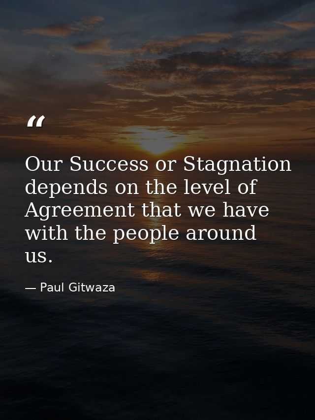 Our Success or Stagnation depends on the level of Agreement that we have with the people around us. — Paul Gitwaza