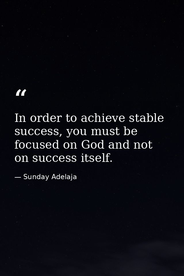 In order to achieve stable success, you must be focused on God and not on success itself. — Sunday Adelaja
