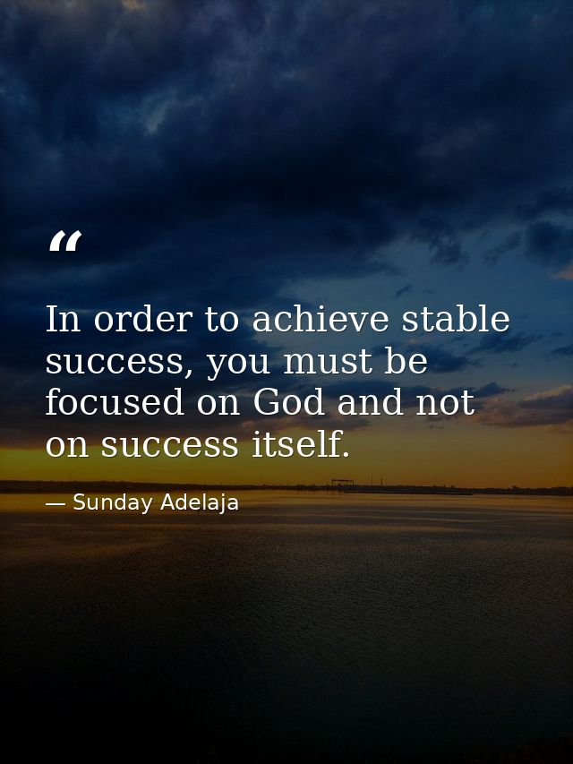 In order to achieve stable success, you must be focused on God and not on success itself. — Sunday Adelaja