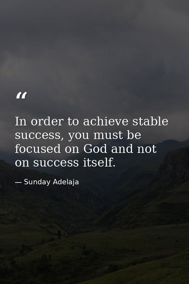 In order to achieve stable success, you must be focused on God and not on success itself. — Sunday Adelaja