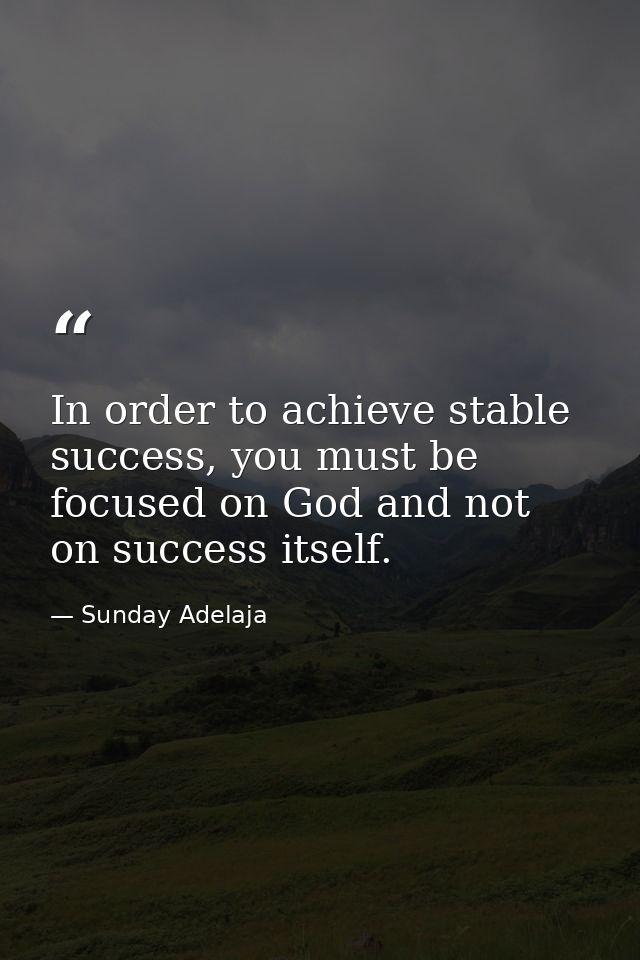 In order to achieve stable success, you must be focused on God and not on success itself. — Sunday Adelaja