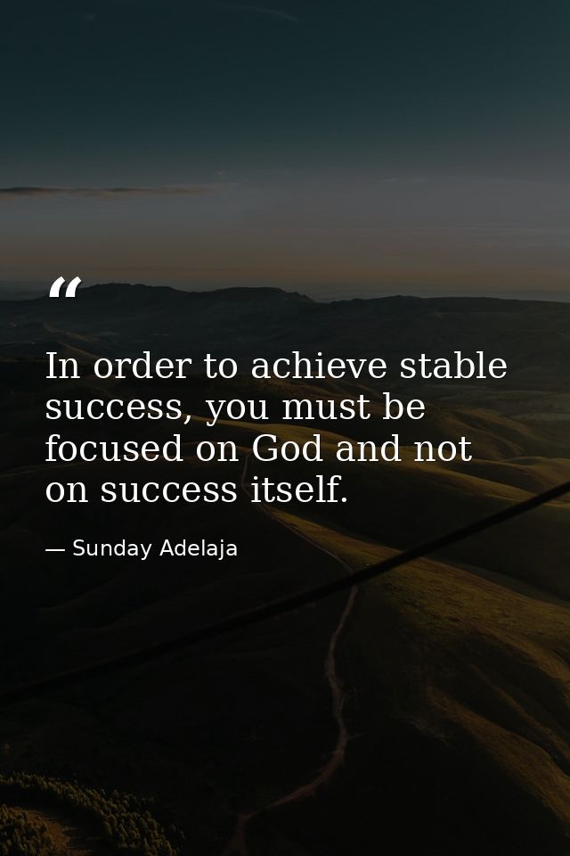In order to achieve stable success, you must be focused on God and not on success itself. — Sunday Adelaja