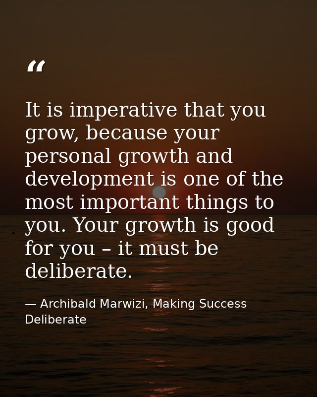 It is imperative that you grow, because your personal growth and development is one of the most important things to you. — Archibald Marwizi, Making Success Deliberate