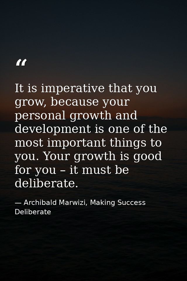 It is imperative that you grow, because your personal growth and development is one of the most important things to you. — Archibald Marwizi, Making Success Deliberate