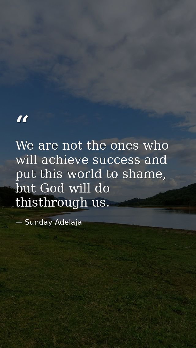 We are not the ones who will achieve success and put this world to shame, but God will do thisthrough us. — Sunday Adelaja
