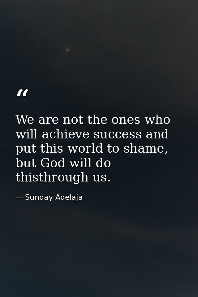 We are not the ones who will achieve success and put this world to shame, but God will do thisthrough us. — Sunday Adelaja