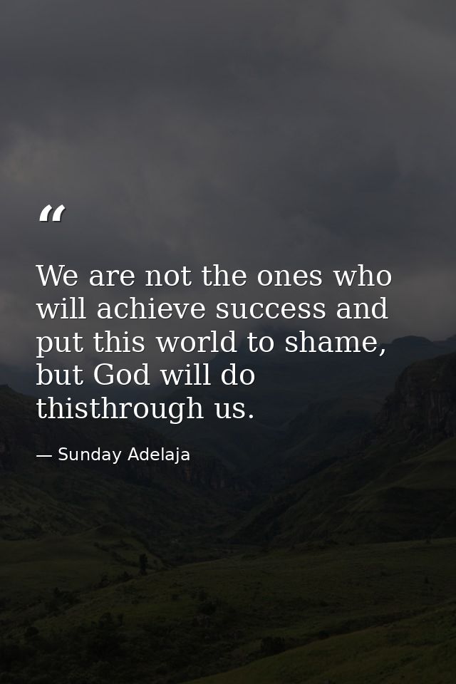 We are not the ones who will achieve success and put this world to shame, but God will do thisthrough us. — Sunday Adelaja