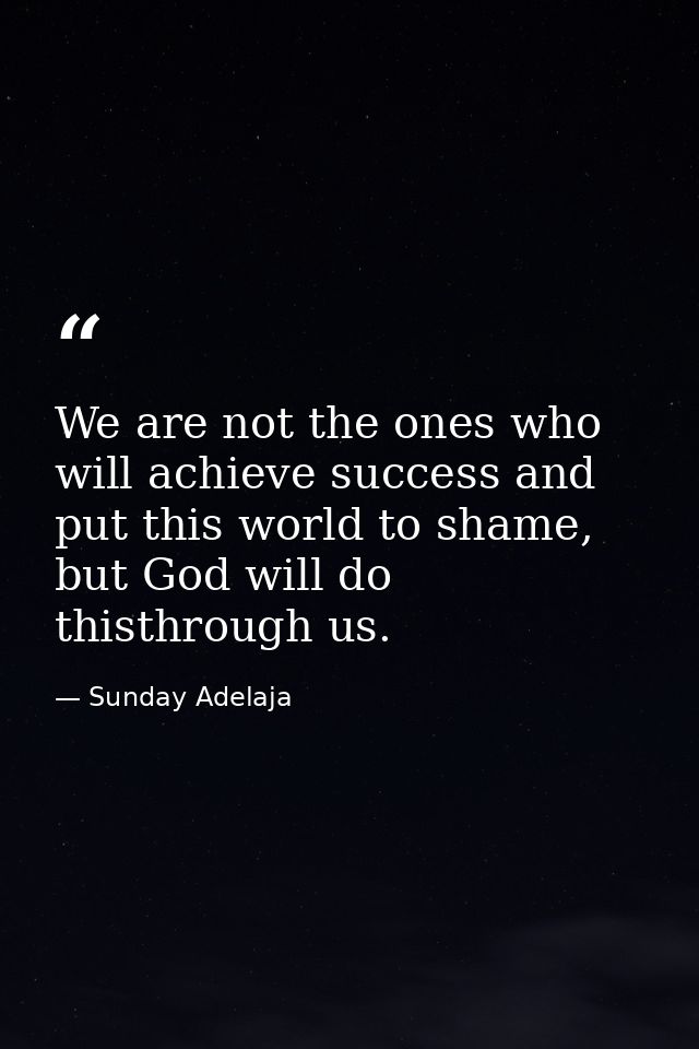 We are not the ones who will achieve success and put this world to shame, but God will do thisthrough us. — Sunday Adelaja