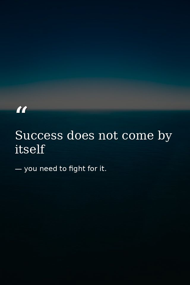 Success does not come by itself — you need to fight for it.