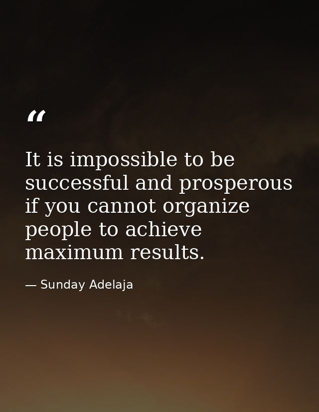 It is impossible to be successful and prosperous if you cannot organize people to achieve maximum results. — Sunday Adelaja