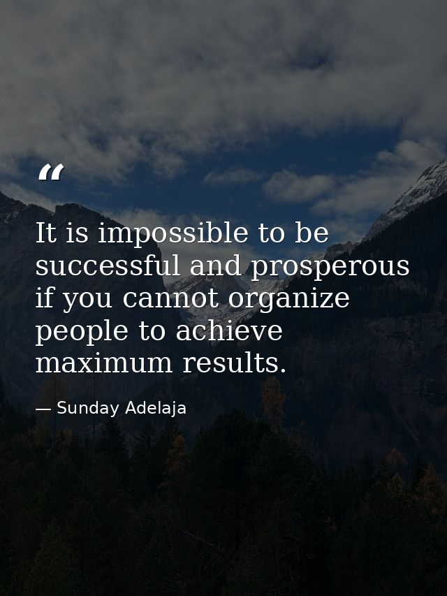 It is impossible to be successful and prosperous if you cannot organize people to achieve maximum results. — Sunday Adelaja