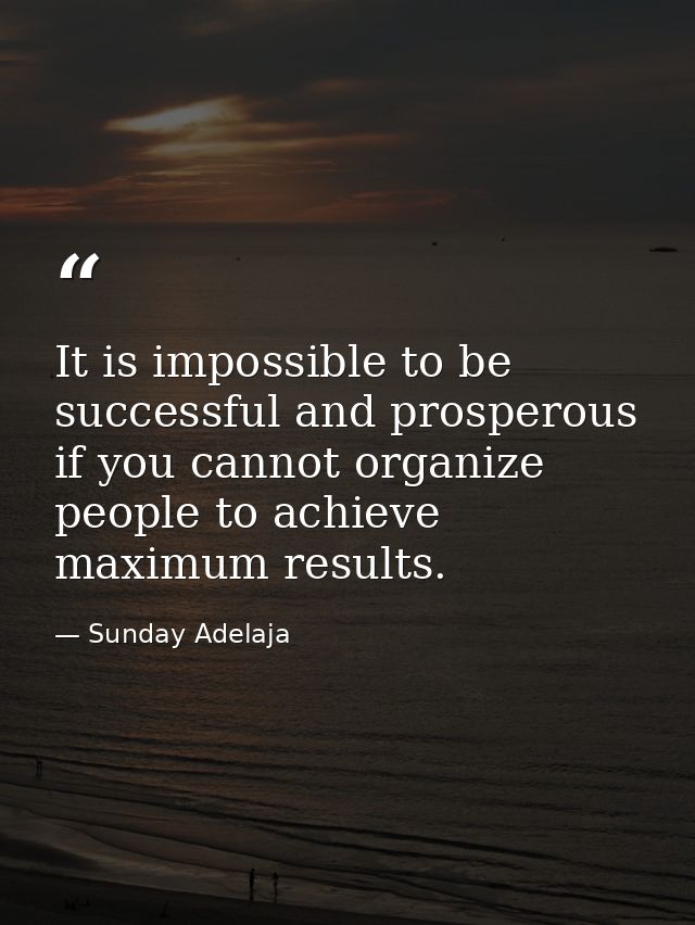 It is impossible to be successful and prosperous if you cannot organize people to achieve maximum results. — Sunday Adelaja
