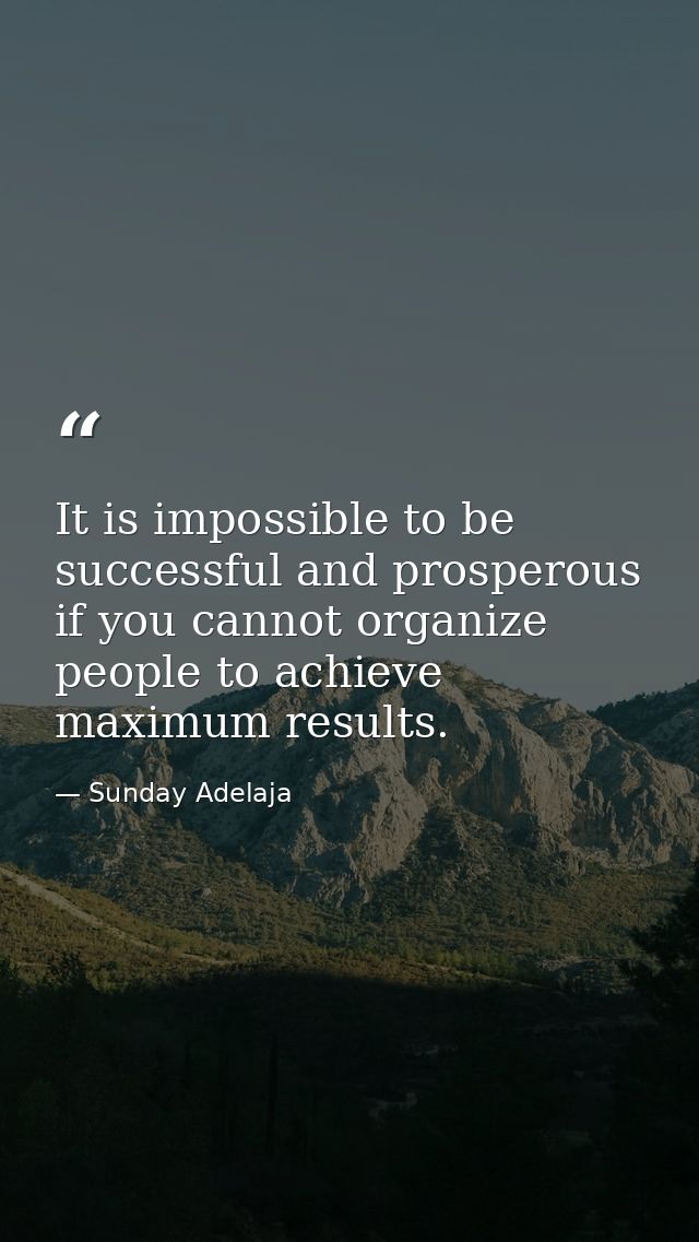 It is impossible to be successful and prosperous if you cannot organize people to achieve maximum results. — Sunday Adelaja