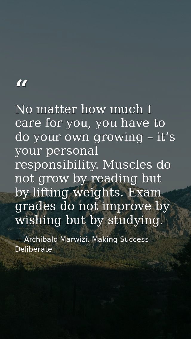 No matter how much I care for you, you have to do your own growing – it’s your personal responsibility. Muscles do not g — Archibald Marwizi, Making Success Deliberate