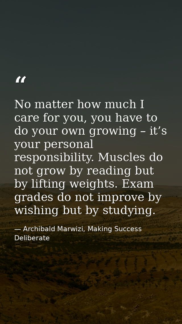 No matter how much I care for you, you have to do your own growing – it’s your personal responsibility. Muscles do not g — Archibald Marwizi, Making Success Deliberate