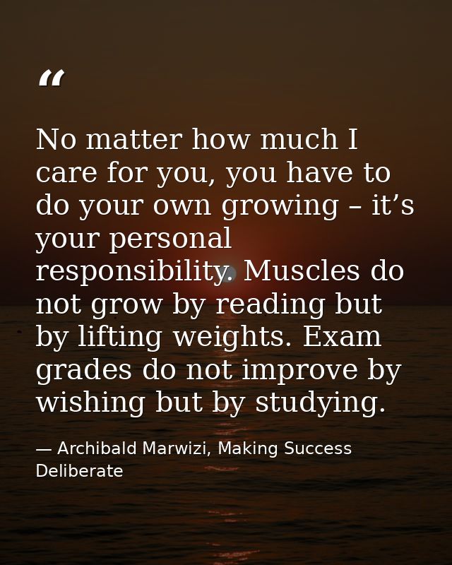 No matter how much I care for you, you have to do your own growing – it’s your personal responsibility. Muscles do not g — Archibald Marwizi, Making Success Deliberate