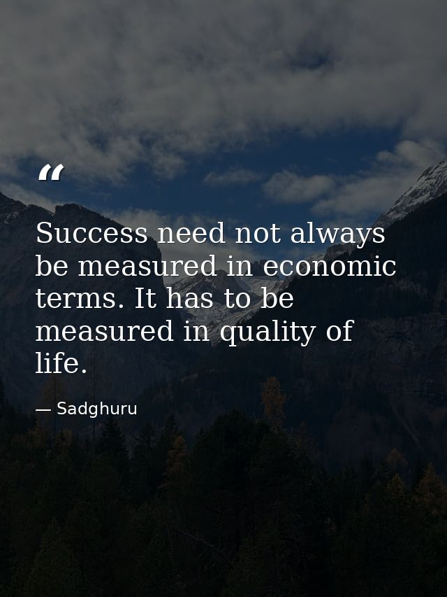 Success need not always be measured in economic terms. It has to be measured in quality of life. — Sadghuru