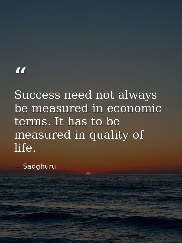 Success need not always be measured in economic terms. It has to be measured in quality of life. — Sadghuru