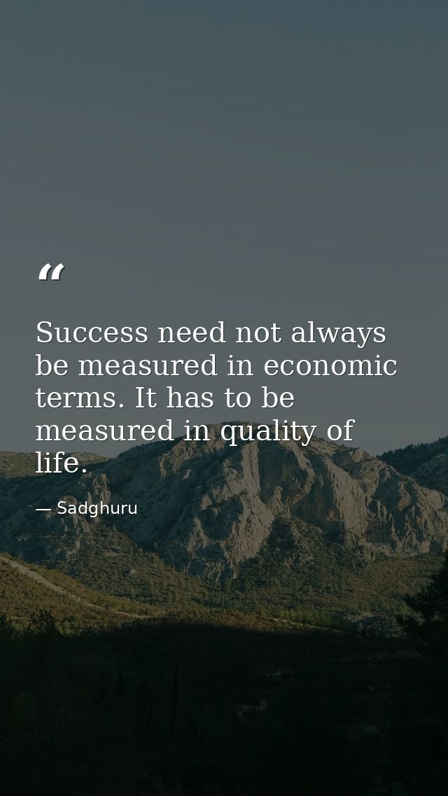 Success need not always be measured in economic terms. It has to be measured in quality of life. — Sadghuru