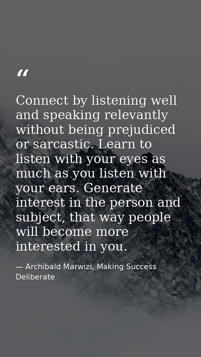 Connect by listening well and speaking relevantly without being prejudiced or sarcastic. Learn to listen with your eyes  — Archibald Marwizi, Making Success Deliberate