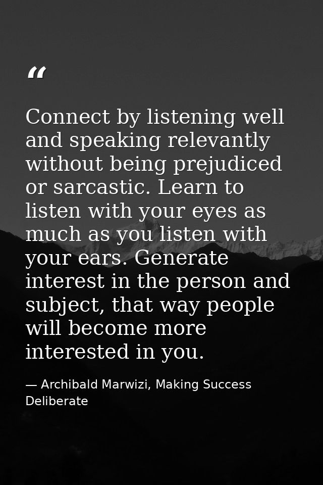 Connect by listening well and speaking relevantly without being prejudiced or sarcastic. Learn to listen with your eyes  — Archibald Marwizi, Making Success Deliberate