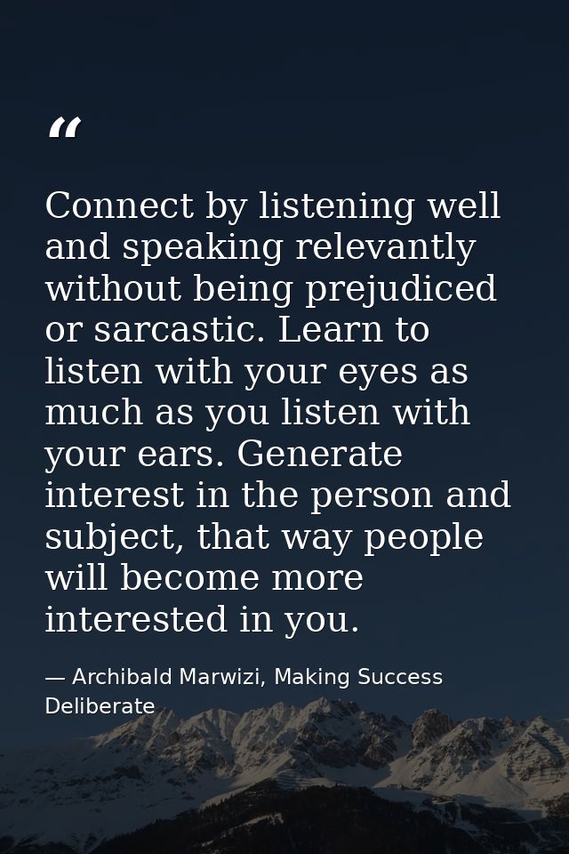Connect by listening well and speaking relevantly without being prejudiced or sarcastic. Learn to listen with your eyes  — Archibald Marwizi, Making Success Deliberate