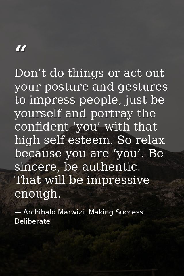 Don’t do things or act out your posture and gestures to impress people, just be yourself and portray the confident ‘you’ — Archibald Marwizi, Making Success Deliberate