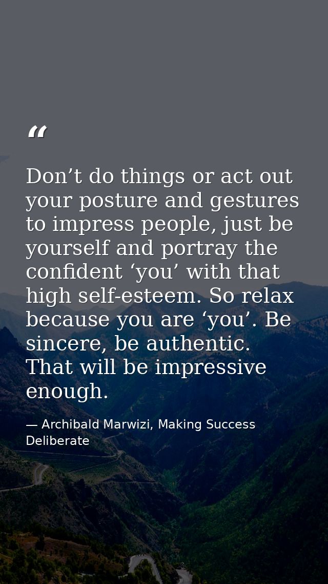 Don’t do things or act out your posture and gestures to impress people, just be yourself and portray the confident ‘you’ — Archibald Marwizi, Making Success Deliberate