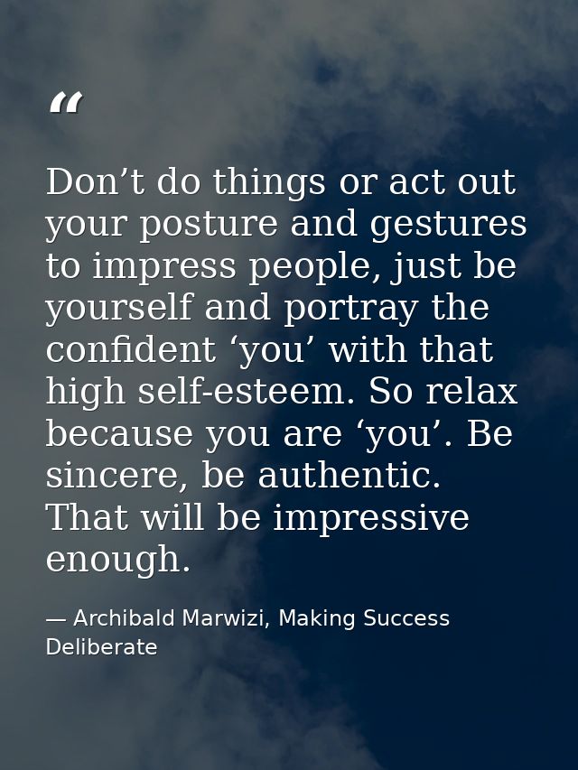 Don’t do things or act out your posture and gestures to impress people, just be yourself and portray the confident ‘you’ — Archibald Marwizi, Making Success Deliberate