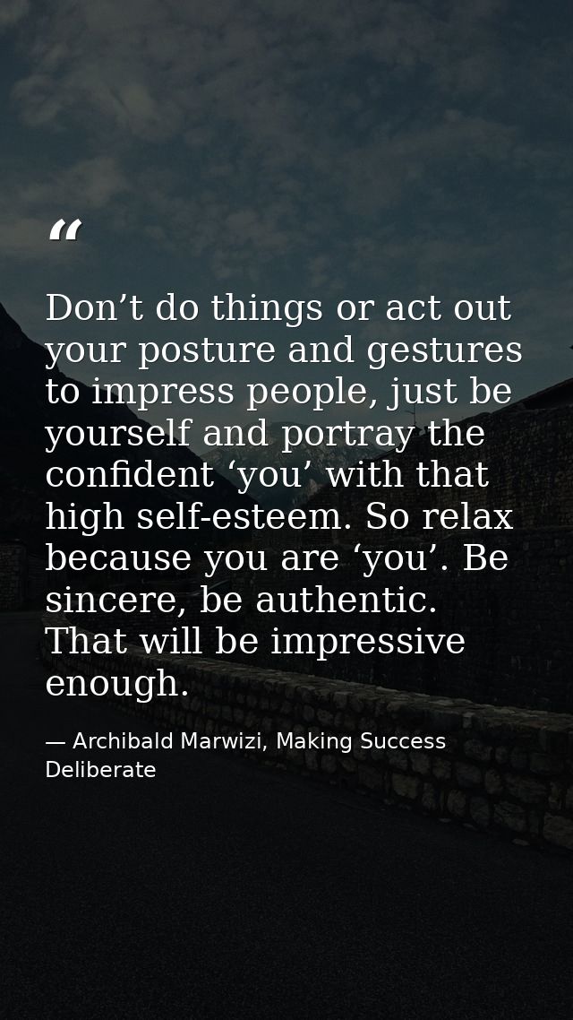 Don’t do things or act out your posture and gestures to impress people, just be yourself and portray the confident ‘you’ — Archibald Marwizi, Making Success Deliberate