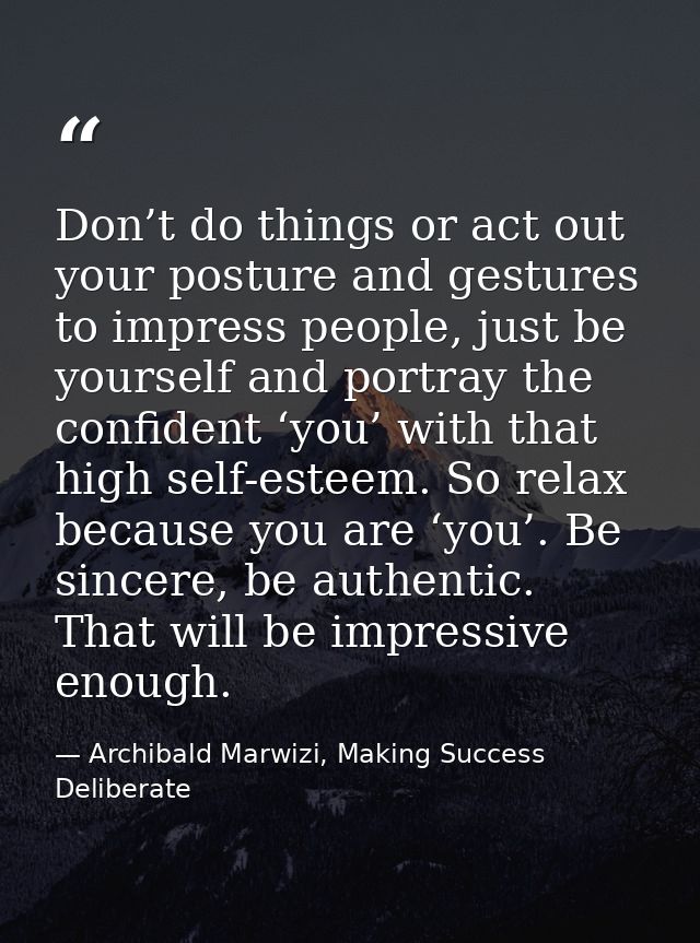 Don’t do things or act out your posture and gestures to impress people, just be yourself and portray the confident ‘you’ — Archibald Marwizi, Making Success Deliberate